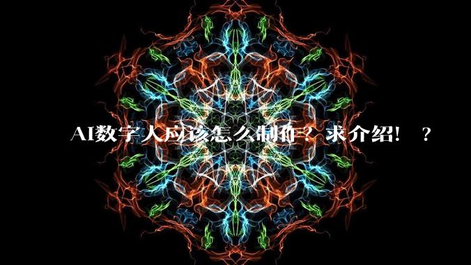AI数字人应该怎么制作？求介绍！?